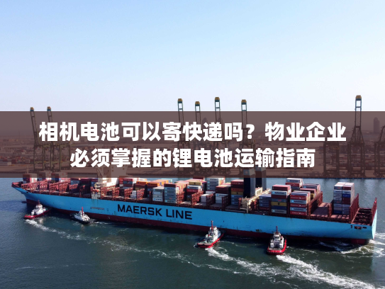 相机电池可以寄快递吗？物业企业必须掌握的锂电池运输指南
