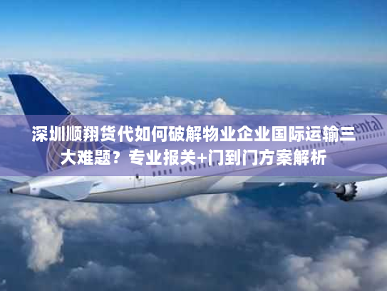 深圳顺翔货代如何破解物业企业国际运输三大难题?专业报关+门到门方案解析 深圳顺翔货代如何破解物业企业国际运输三大难题?专业报关+门到门方案解析