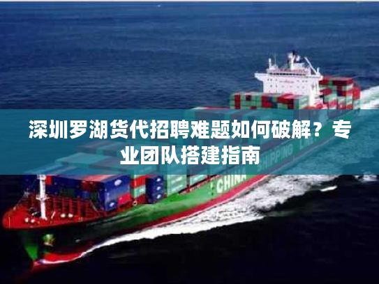 深圳罗湖货代招聘难题如何破解？专业团队搭建指南