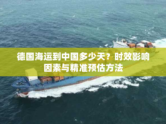 德国海运到中国多少天？时效影响因素与精准预估方法