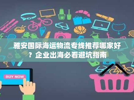雅安国际海运物流专线推荐哪家好？企业出海必看避坑指南