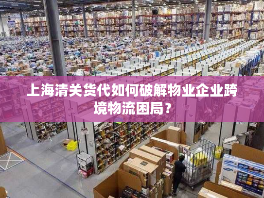 上海清关货代如何破解物业企业跨境物流困局？