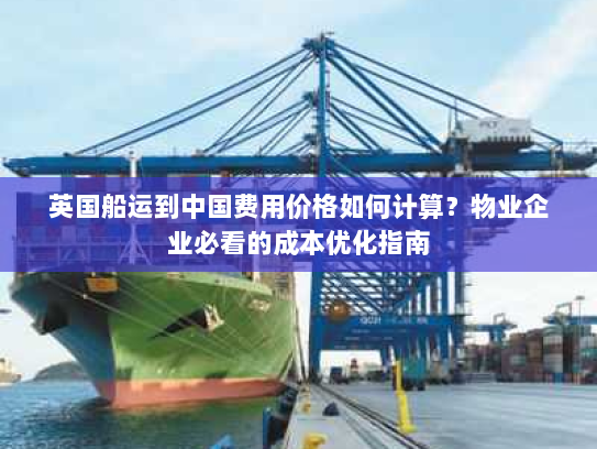 英国船运到中国费用价格如何计算？物业企业必看的成本优化指南