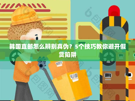 韩国直邮怎么辨别真伪？5个技巧教你避开假货陷阱