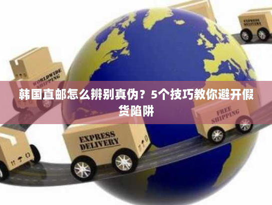 韩国直邮怎么辨别真伪？5个技巧教你避开假货陷阱