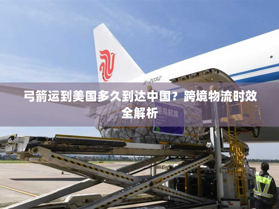 弓箭运到美国多久到达中国？跨境物流时效全解析