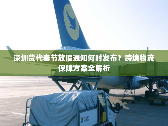 深圳货代春节放假通知何时发布？跨境物流保障方案全解析