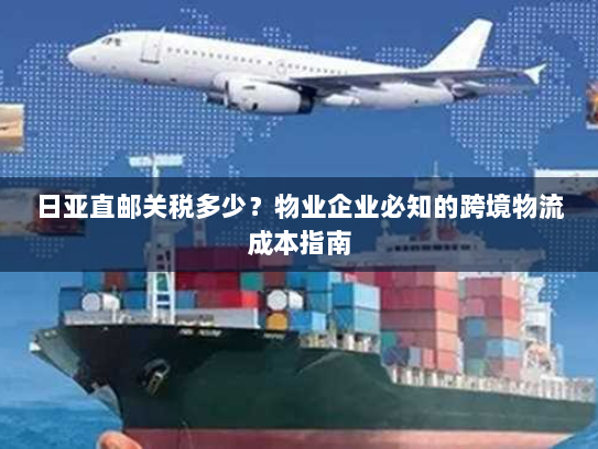日亚直邮关税多少？物业企业必知的跨境物流成本指南