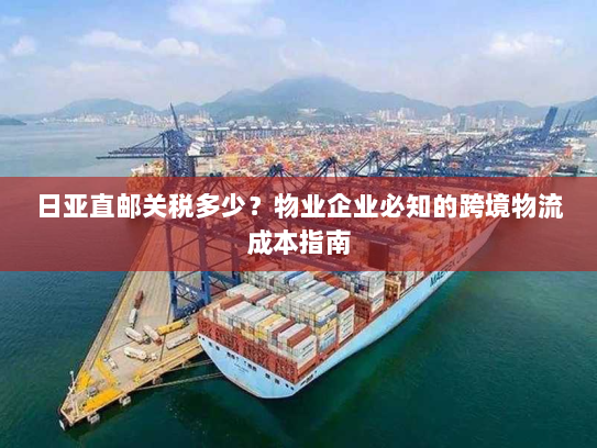 日亚直邮关税多少？物业企业必知的跨境物流成本指南