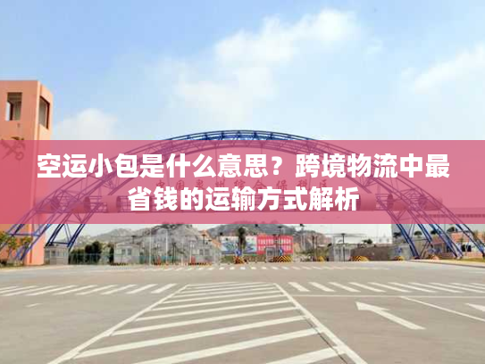 空运小包是什么意思？跨境物流中最省钱的运输方式解析