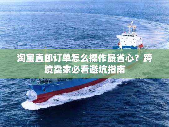 淘宝直邮订单怎么操作最省心?跨境卖家必看避坑指南 淘宝直邮订单怎么操作最省心?跨境卖家必看避坑指南