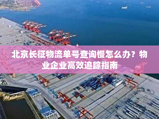 北京长征物流单号查询慢怎么办?物业企业高效追踪指南 北京长征物流单号查询慢怎么办?物业企业高效追踪指南