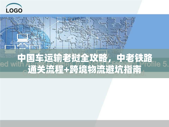 中国车运输老挝全攻略，中老铁路通关流程+跨境物流避坑指南