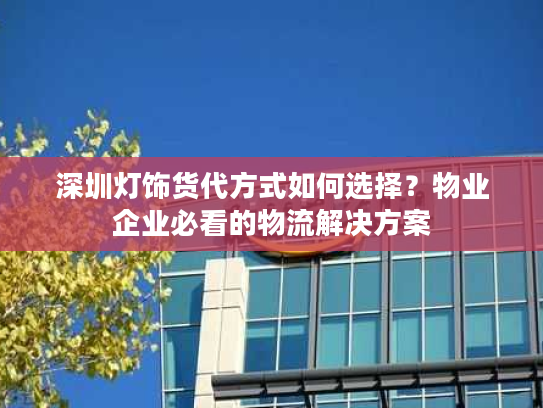 深圳灯饰货代方式如何选择？物业企业必看的物流解决方案