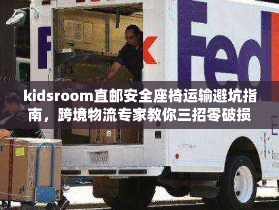 kidsroom直邮安全座椅运输避坑指南,跨境物流专家教你三招零破损 kidsroom直邮安全座椅运输避坑指南,跨境物流专家教你三招零破损