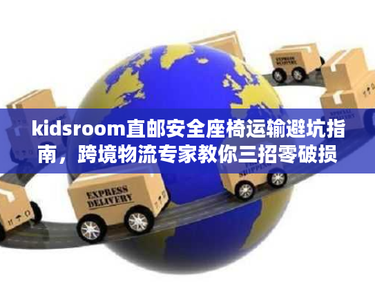 kidsroom直邮安全座椅运输避坑指南,跨境物流专家教你三招零破损 kidsroom直邮安全座椅运输避坑指南,跨境物流专家教你三招零破损