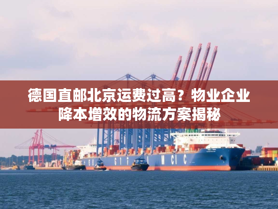 德国直邮北京运费过高？物业企业降本增效的物流方案揭秘