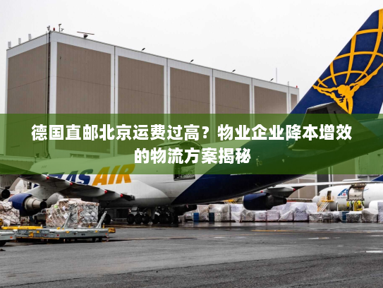 德国直邮北京运费过高?物业企业降本增效的物流方案揭秘 德国直邮北京运费过高?物业企业降本增效的物流方案揭秘
