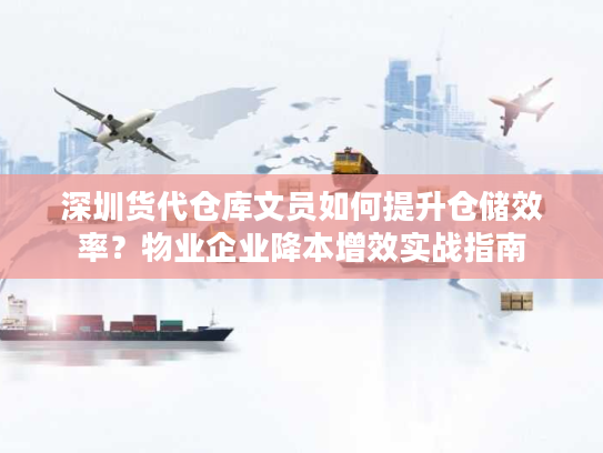 深圳货代仓库文员如何提升仓储效率?物业企业降本增效实战指南 深圳货代仓库文员如何提升仓储效率?物业企业降本增效实战指南