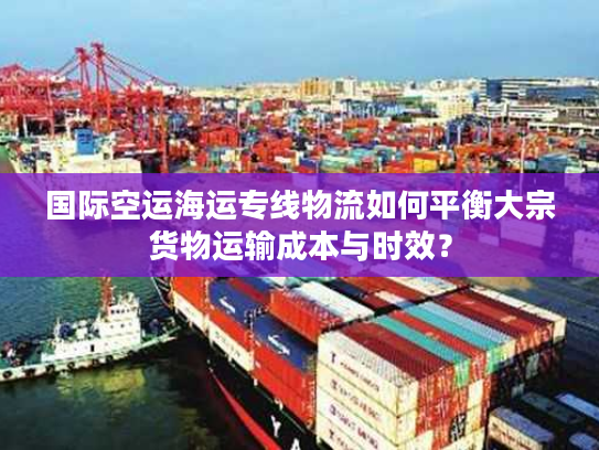 国际空运海运专线物流如何平衡大宗货物运输成本与时效? 国际空运海运专线物流如何平衡大宗货物运输成本与时效?