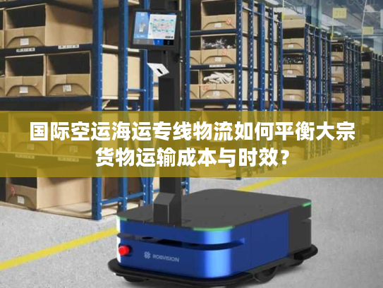 国际空运海运专线物流如何平衡大宗货物运输成本与时效? 国际空运海运专线物流如何平衡大宗货物运输成本与时效?