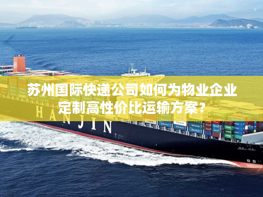 苏州国际快递公司如何为物业企业定制高性价比运输方案？