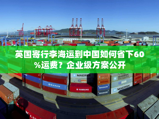 英国寄行李海运到中国如何省下60%运费？企业级方案公开