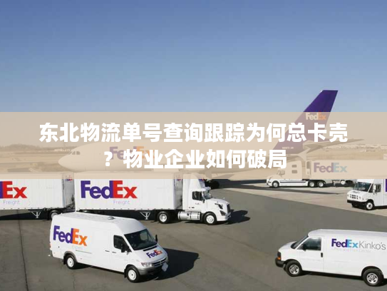 东北物流单号查询跟踪为何总卡壳？物业企业如何破局