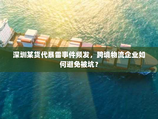 深圳某货代暴雷事件频发，跨境物流企业如何避免被坑？