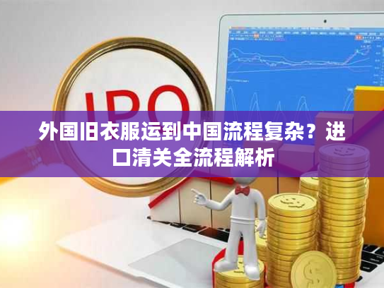 外国旧衣服运到中国流程复杂？进口清关全流程解析