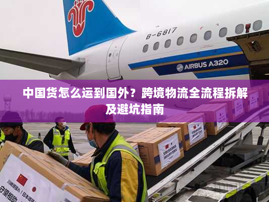 中国货怎么运到国外？跨境物流全流程拆解及避坑指南
