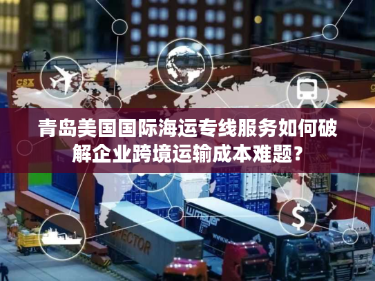 青岛美国国际海运专线服务如何破解企业跨境运输成本难题？