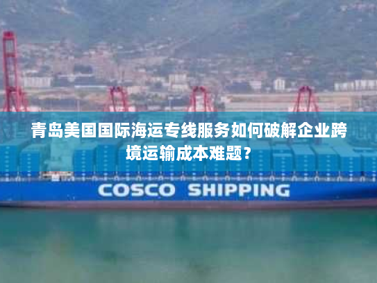 青岛美国国际海运专线服务如何破解企业跨境运输成本难题？