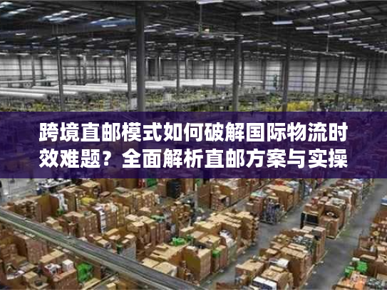 跨境直邮模式如何破解国际物流时效难题？全面解析直邮方案与实操案例