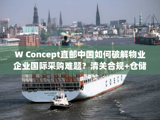 W Concept直邮中国如何破解物业企业国际采购难题？清关合规+仓储管理全解析