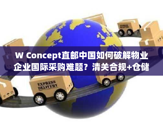 W Concept直邮中国如何破解物业企业国际采购难题？清关合规+仓储管理全解析