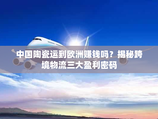 中国陶瓷运到欧洲赚钱吗？揭秘跨境物流三大盈利密码