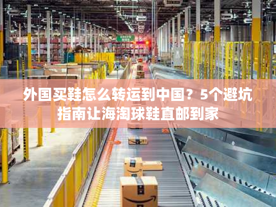 外国买鞋怎么转运到中国？5个避坑指南让海淘球鞋直邮到家