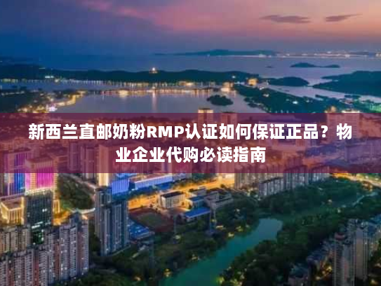 新西兰直邮奶粉RMP认证如何保证正品?物业企业代购必读指南 新西兰直邮奶粉RMP认证如何保证正品?物业企业代购必读指南