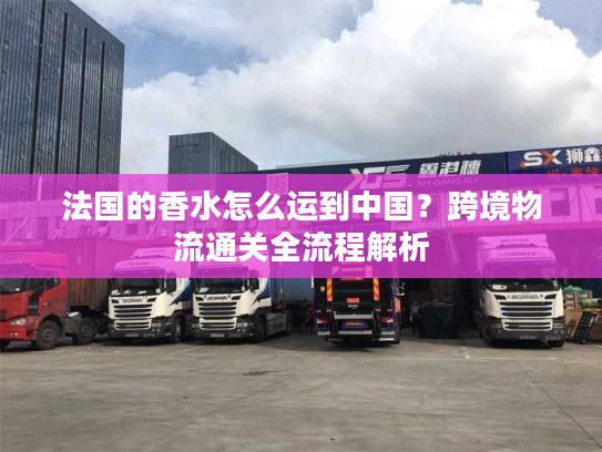 法国的香水怎么运到中国?跨境物流通关全流程解析 法国的香水怎么运到中国?跨境物流通关全流程解析
