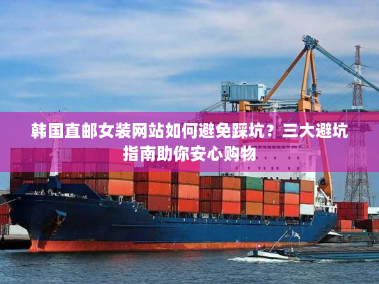 韩国直邮女装网站如何避免踩坑？三大避坑指南助你安心购物