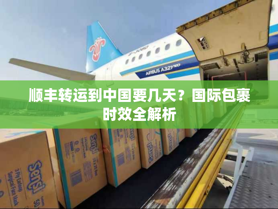 顺丰转运到中国要几天？国际包裹时效全解析