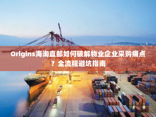 Origins海淘直邮如何破解物业企业采购痛点？全流程避坑指南