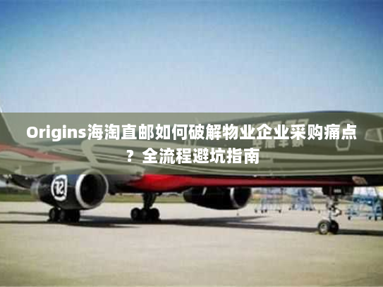 Origins海淘直邮如何破解物业企业采购痛点？全流程避坑指南