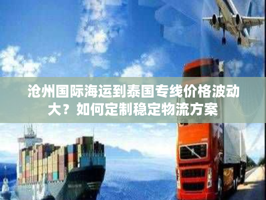 沧州国际海运到泰国专线价格波动大？如何定制稳定物流方案
