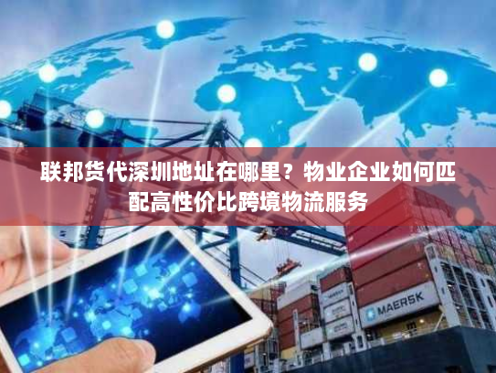 联邦货代深圳地址在哪里?物业企业如何匹配高性价比跨境物流服务 联邦货代深圳地址在哪里?物业企业如何匹配高性价比跨境物流服务