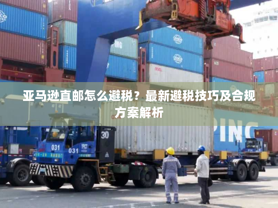 亚马逊直邮怎么避税？最新避税技巧及合规方案解析