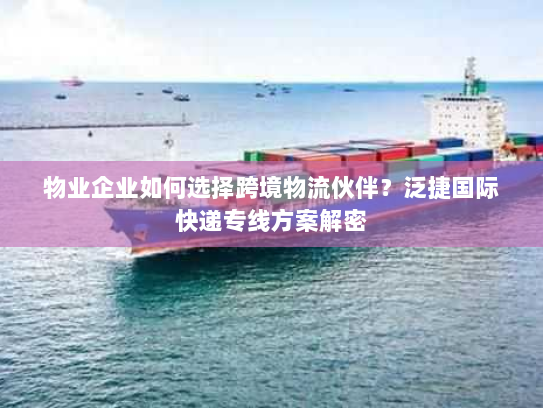 物业企业如何选择跨境物流伙伴？泛捷国际快递专线方案解密