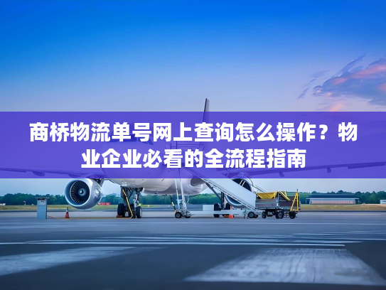 商桥物流单号网上查询怎么操作？物业企业必看的全流程指南