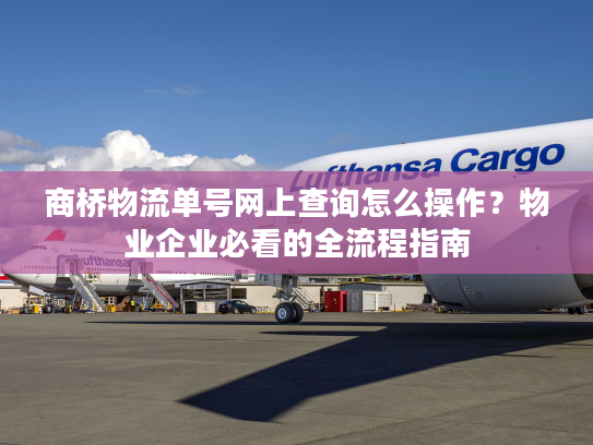 商桥物流单号网上查询怎么操作？物业企业必看的全流程指南